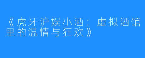 《虎牙沪娱小酒:虚拟酒馆里的温情与狂欢》