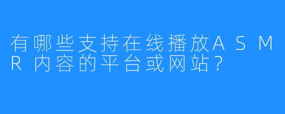 有哪些支持在线播放ASMR内容的平台或网站?