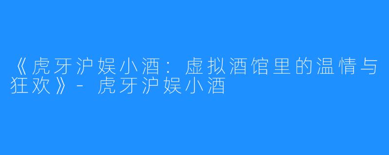 《虎牙沪娱小酒:虚拟酒馆里的温情与狂欢》-虎牙沪娱小酒