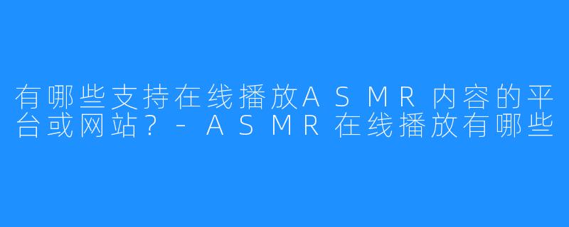 有哪些支持在线播放ASMR内容的平台或网站?-ASMR在线播放有哪些