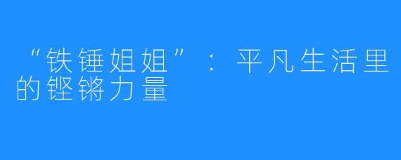 “铁锤姐姐”：平凡生活里的铿锵力量