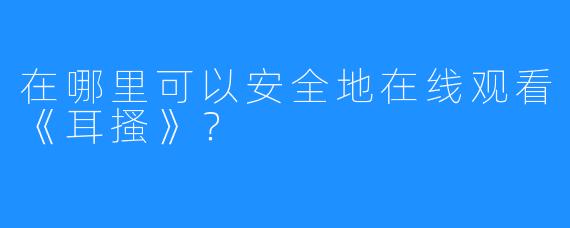 在哪里可以安全地在线观看《耳搔》？