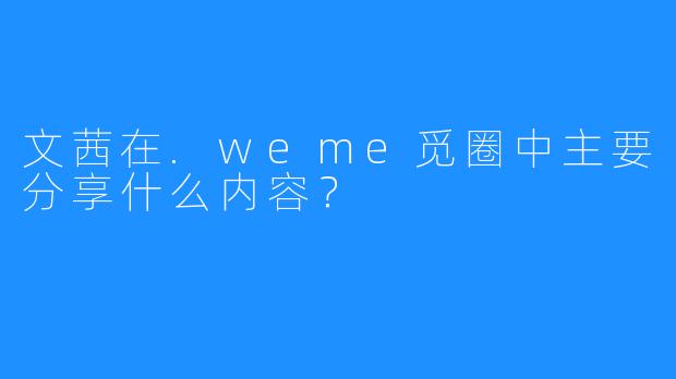 文茜在.weme觅圈中主要分享什么内容？