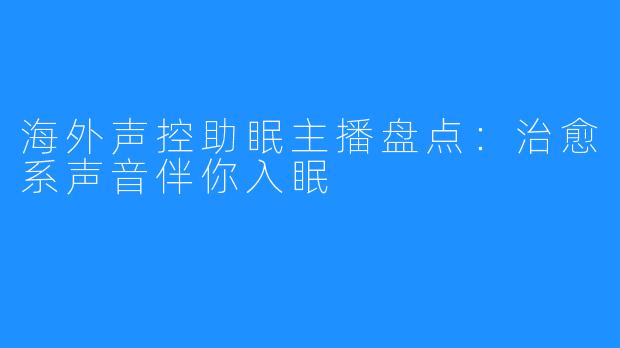 海外声控助眠主播盘点:治愈系声音伴你入眠