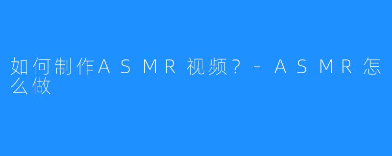 如何制作ASMR视频?-ASMR怎么做