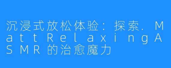 沉浸式放松体验：探索.MattRelaxingASMR的治愈魔力