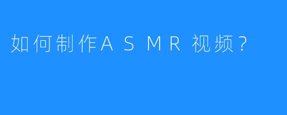 如何制作ASMR视频?