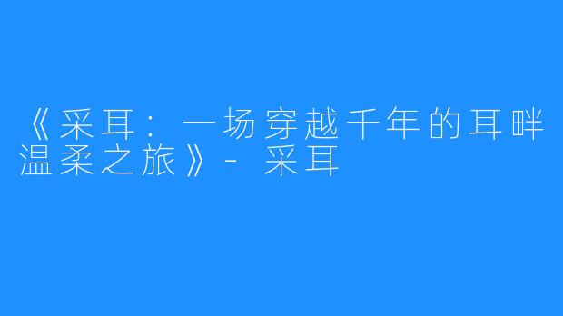 《采耳:一场穿越千年的耳畔温柔之旅》-采耳