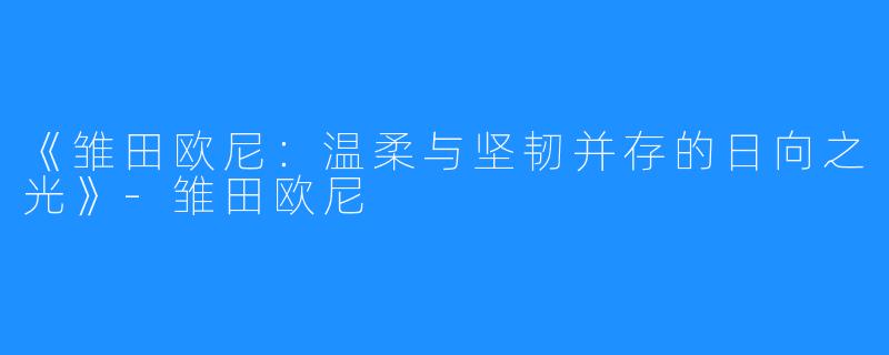《雏田欧尼:温柔与坚韧并存的日向之光》-雏田欧尼