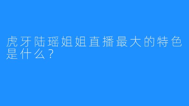 虎牙陆瑶姐姐直播最大的特色是什么？
