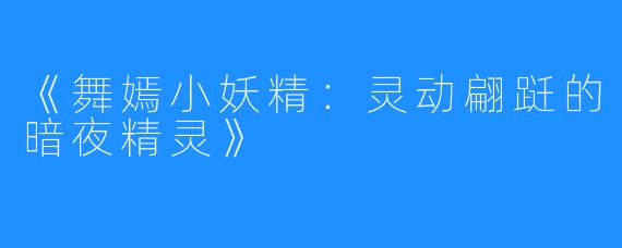 《舞嫣小妖精:灵动翩跹的暗夜精灵》