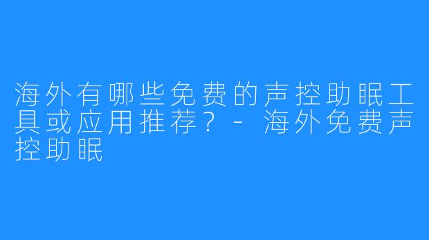 海外有哪些免费的声控助眠工具或应用推荐？-海外免费声控助眠
