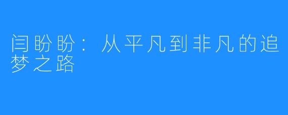 闫盼盼：从平凡到非凡的追梦之路