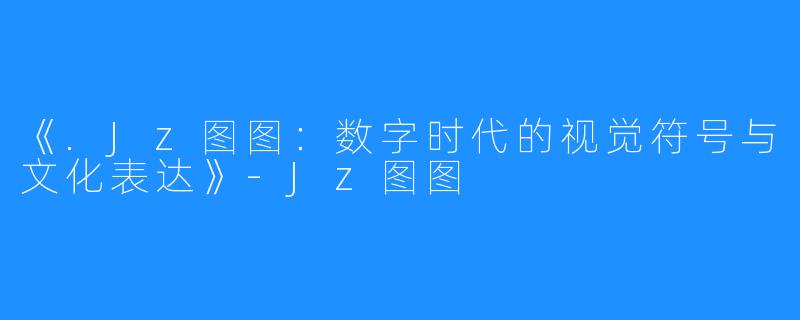 《.Jz图图：数字时代的视觉符号与文化表达》-Jz图图