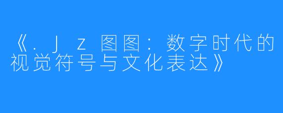《.Jz图图：数字时代的视觉符号与文化表达》