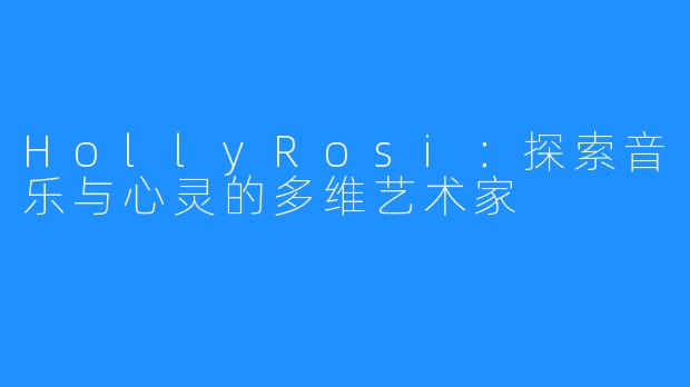 HollyRosi:探索音乐与心灵的多维艺术家