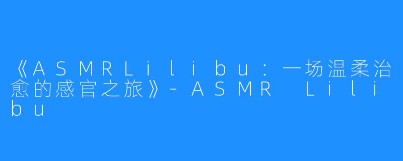 《ASMRLilibu：一场温柔治愈的感官之旅》-ASMR Lilibu