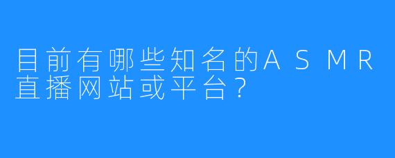 目前有哪些知名的ASMR直播网站或平台？