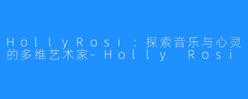HollyRosi:探索音乐与心灵的多维艺术家-Holly Rosi