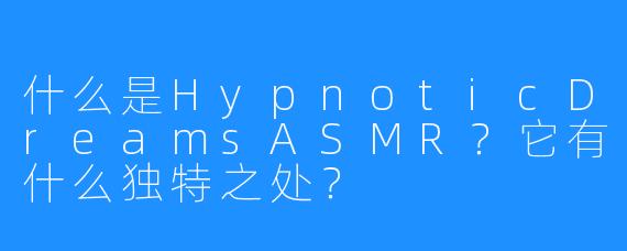 什么是HypnoticDreamsASMR？它有什么独特之处？