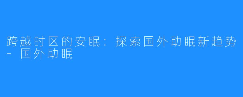 跨越时区的安眠:探索国外助眠新趋势-国外助眠