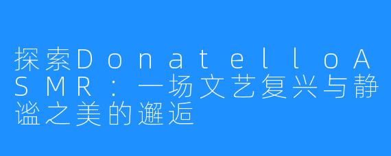 探索DonatelloASMR:一场文艺复兴与静谧之美的邂逅