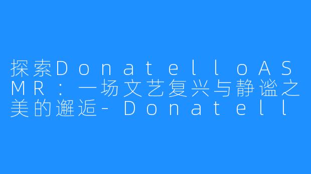 探索DonatelloASMR:一场文艺复兴与静谧之美的邂逅-Donatello ASMR