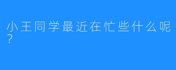 小王同学最近在忙些什么呢？
