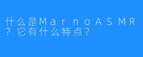 什么是MarnoASMR?它有什么特点?