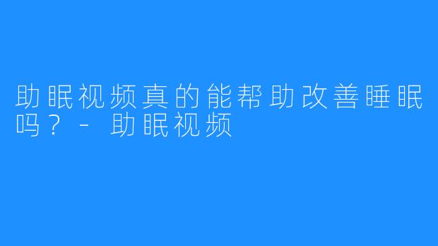 助眠视频真的能帮助改善睡眠吗?-助眠视频