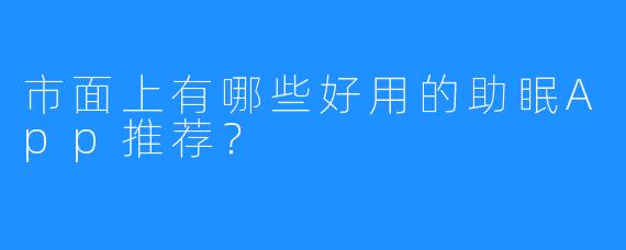 市面上有哪些好用的助眠App推荐?