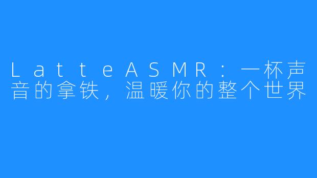 LatteASMR：一杯声音的拿铁，温暖你的整个世界