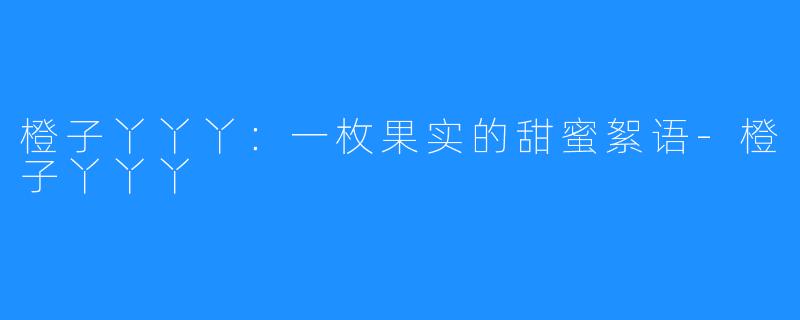 橙子丫丫丫:一枚果实的甜蜜絮语-橙子丫丫丫