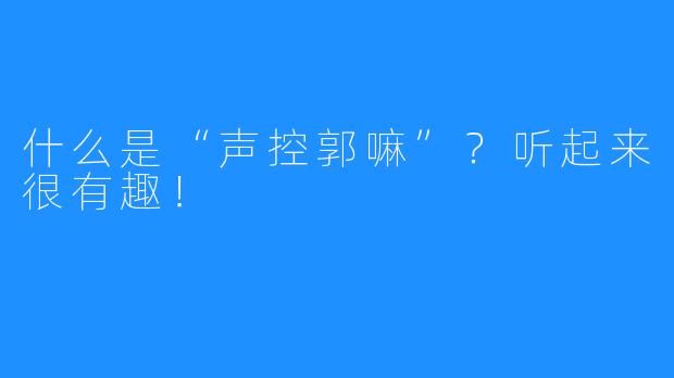 什么是“声控郭嘛”？听起来很有趣！