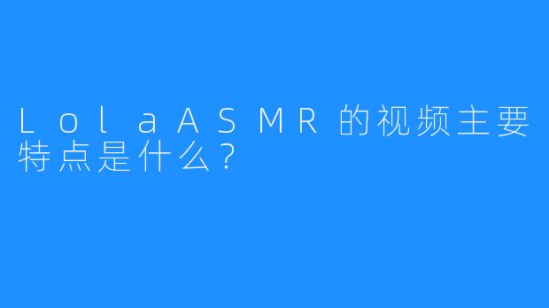 LolaASMR的视频主要特点是什么？