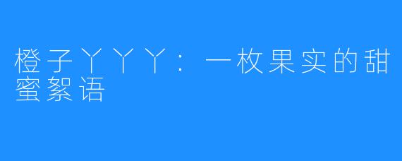 橙子丫丫丫:一枚果实的甜蜜絮语