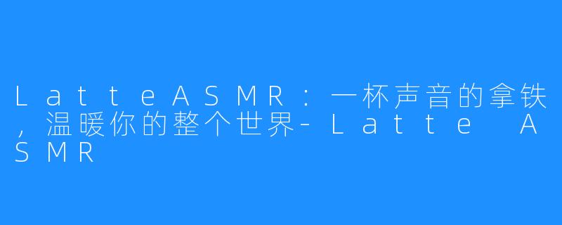 LatteASMR：一杯声音的拿铁，温暖你的整个世界-Latte ASMR