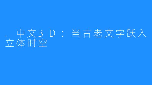.中文3D：当古老文字跃入立体时空