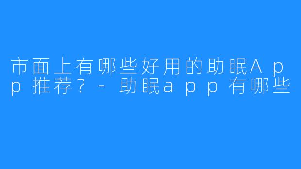市面上有哪些好用的助眠App推荐?-助眠app有哪些
