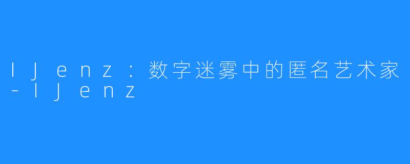 IJenz：数字迷雾中的匿名艺术家-IJenz