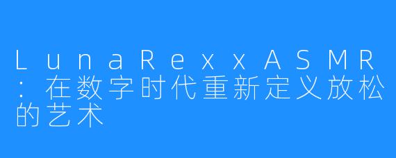LunaRexxASMR：在数字时代重新定义放松的艺术