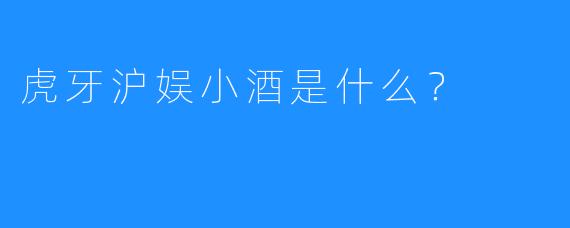 虎牙沪娱小酒是什么？