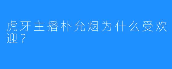 虎牙主播朴允烟为什么受欢迎？