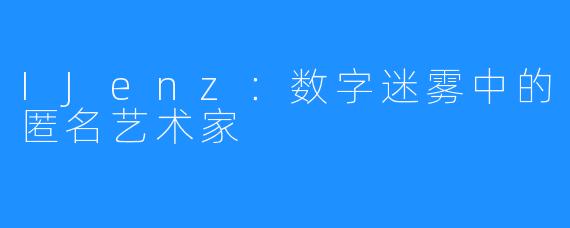 IJenz：数字迷雾中的匿名艺术家