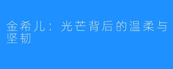 金希儿:光芒背后的温柔与坚韧