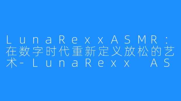 LunaRexxASMR：在数字时代重新定义放松的艺术-LunaRexx ASMR