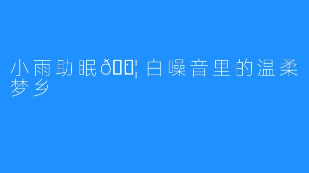 小雨助眠💦：白噪音里的温柔梦乡