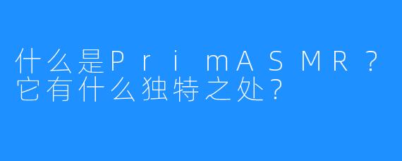 什么是PrimASMR？它有什么独特之处？