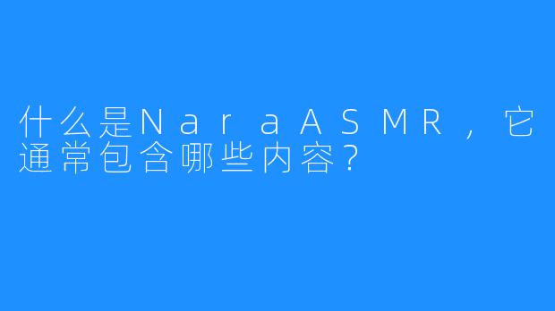 什么是NaraASMR，它通常包含哪些内容？