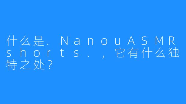 什么是.NanouASMRshorts.,它有什么独特之处?